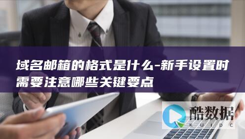 域名邮箱的格式是什么-新手设置时需要注意哪些关键要点