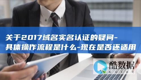 关于2017域名实名认证的疑问-具体操作流程是什么-现在是否还适用