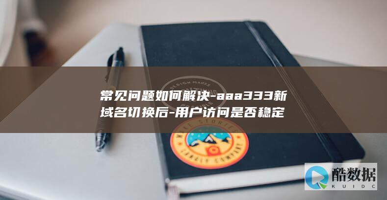 常见问题如何解决-aaa333新域名切换后-用户访问是否稳定