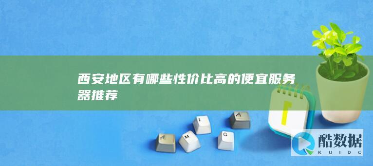 西安地区有哪些性价比高的便宜服务器推荐