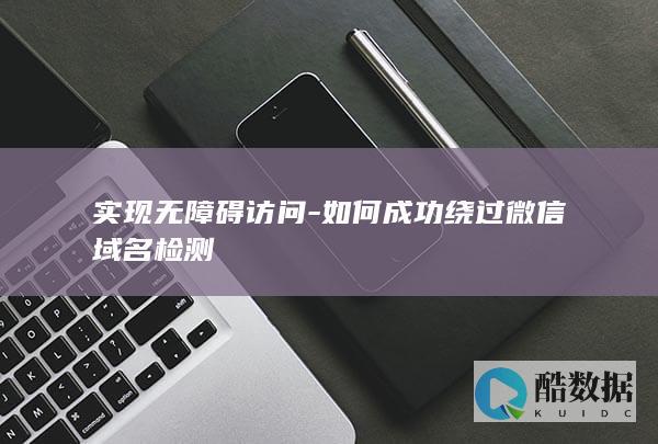 实现无障碍访问-如何成功绕过微信域名检测