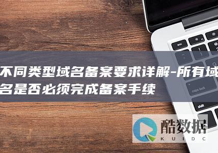 不同类型域名备案要求详解-所有域名是否必须完成备案手续