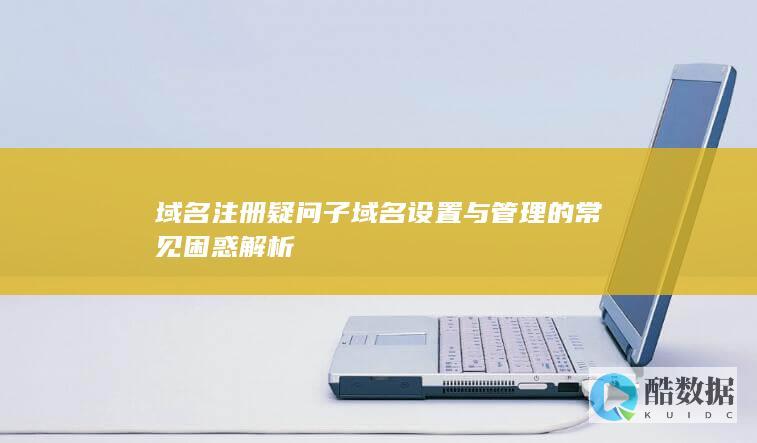 域名注册疑问子域名设置与管理的常见困惑解析