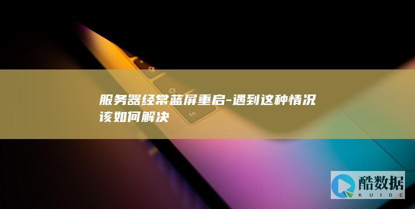 服务器经常蓝屏重启-遇到这种情况该如何解决
