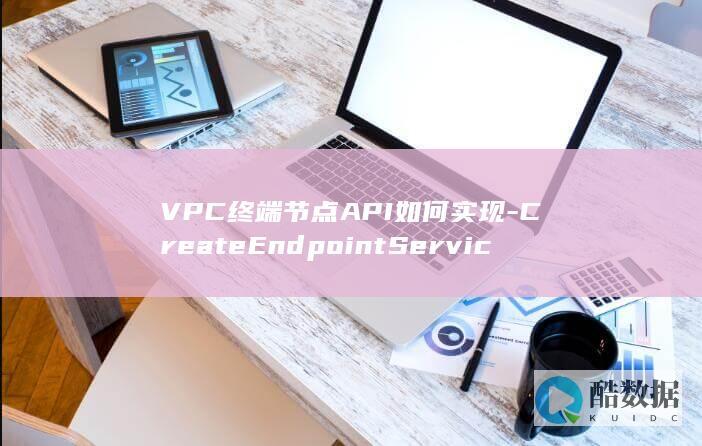 VPC终端节点API如何实现-CreateEndpointService终端节点服务功能详解