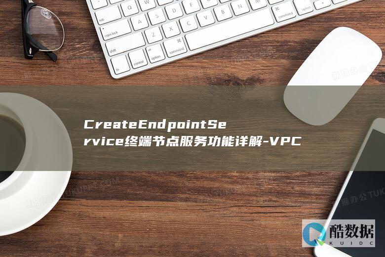 CreateEndpointService终端节点服务功能详解