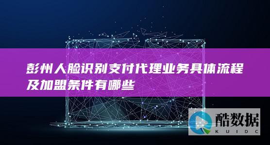 彭州人脸识别支付代理业务具体流程及加盟条件有哪些