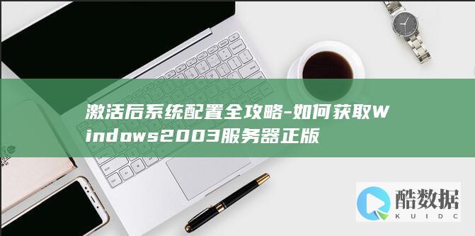 激活后系统配置全攻略-如何获取Windows2003服务器正版