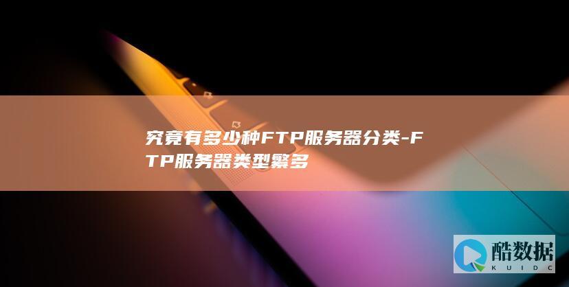 究竟有多少种FTP服务器分类-FTP服务器类型繁多