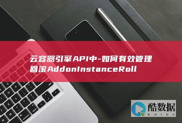 云容器引擎API中-如何有效管理回滚AddonInstanceRollbackAddonInstance插件的实例