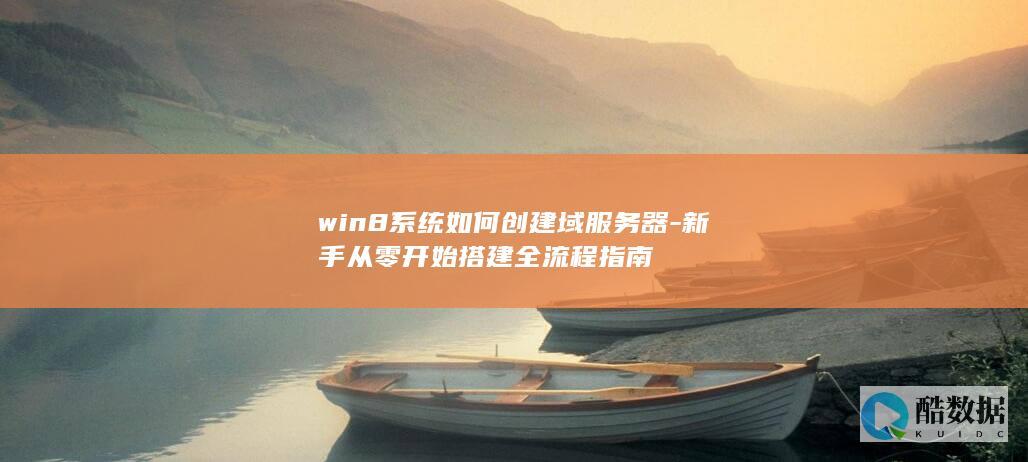 win8系统如何创建域服务器-新手从零开始搭建全流程指南
