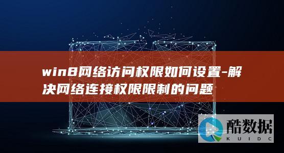 win8网络访问权限如何设置-解决网络连接权限限制的问题