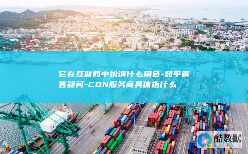它在互联网中扮演什么角色-知乎解答疑问-CDN服务商具体指什么