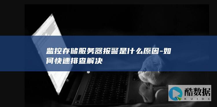 监控存储服务器报警是什么原因-如何快速排查解决