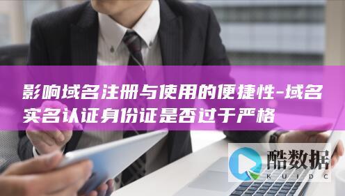 影响域名注册与使用的便捷性-域名实名认证身份证是否过于严格