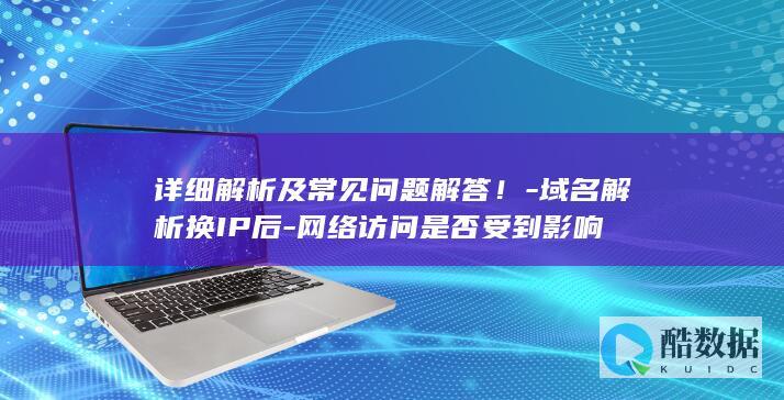 详细解析及常见问题解答!-域名解析换IP后-网络访问是否受到影响