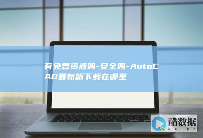 有免费资源吗-安全吗-AutoCAD最新版下载在哪里