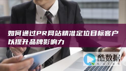 如何通过PR网站精准定位目标客户以提升品牌影响力
