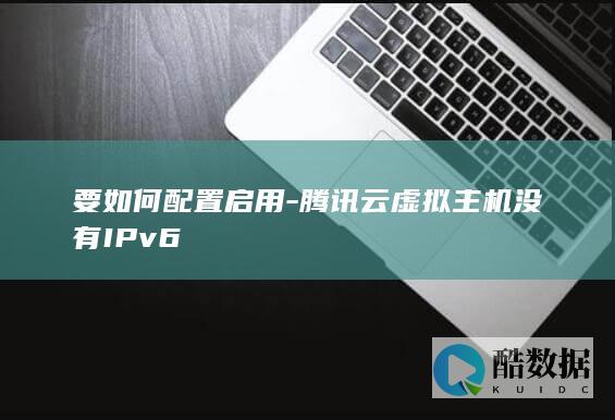 要如何配置启用-腾讯云虚拟主机没有IPv6