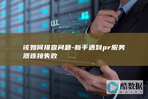 该如何排查问题-新手遇到pr服务器连接失败