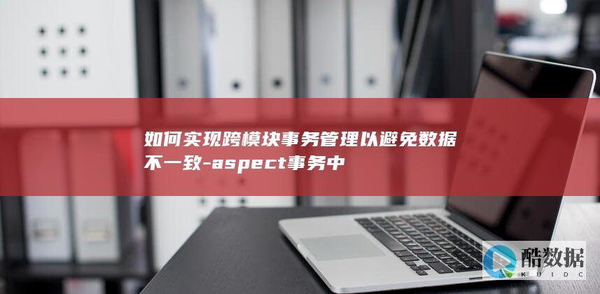 如何实现跨模块事务管理以避免数据不一致-aspect事务中