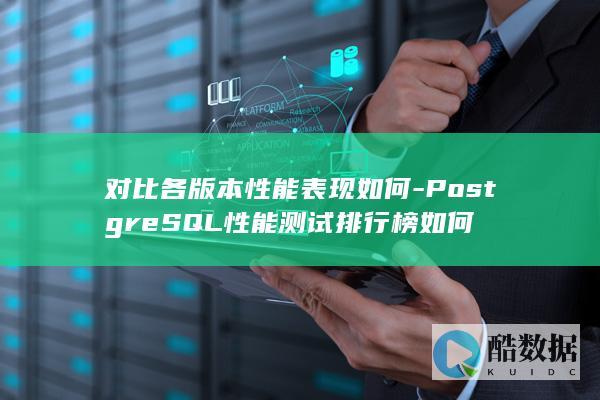 对比各版本性能表现如何-PostgreSQL性能测试排行榜如何