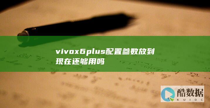 vivox6plus配置参数放到现在还够用吗