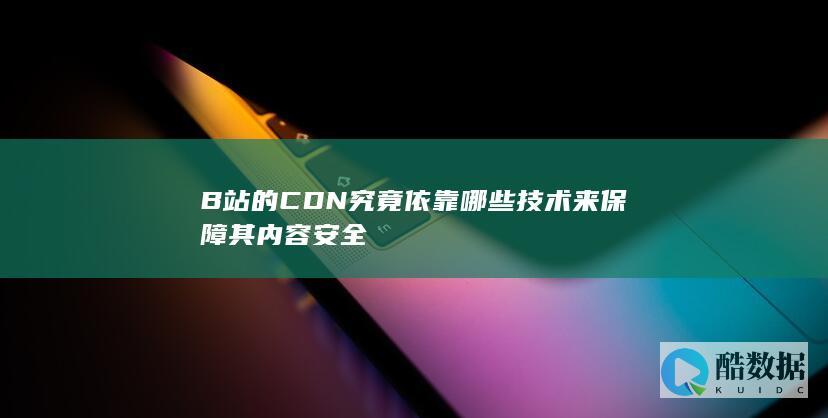 B站的CDN究竟依靠哪些技术来保障其内容安全