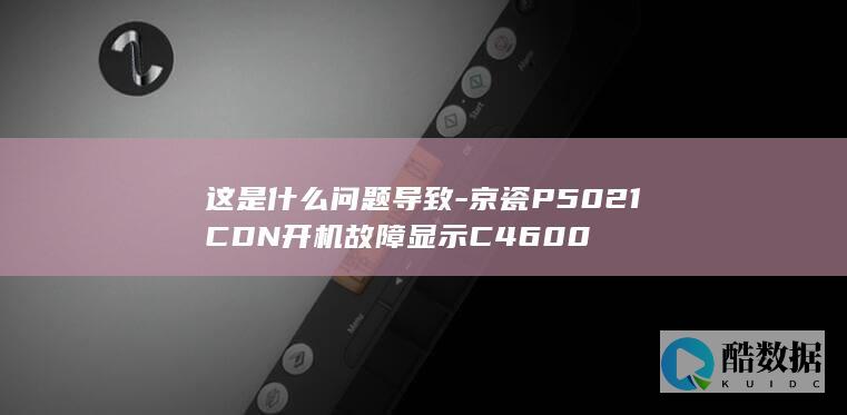 这是什么问题导致-京瓷P5021CDN开机故障显示C4600