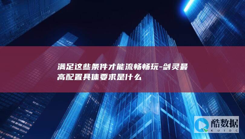 满足这些条件才能流畅畅玩-剑灵最高配置具体要求是什么