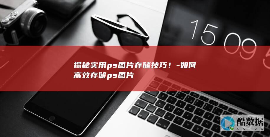 揭秘实用ps图片存储技巧！-如何高效存储ps图片