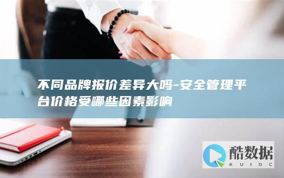 不同品牌报价差异大吗-安全管理平台价格受哪些因素影响