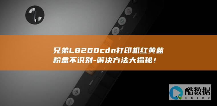 兄弟L8260cdn打印机红黄蓝粉盒不识别-解决方法大揭秘！