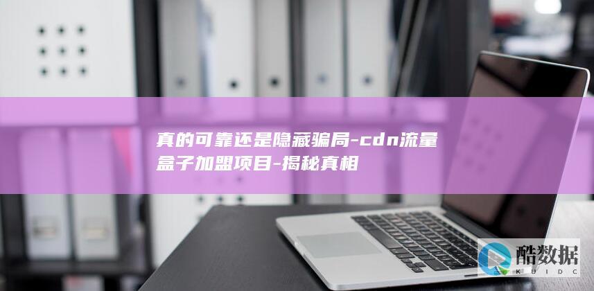 真的可靠还是隐藏骗局-cdn流量盒子加盟项目-揭秘真相