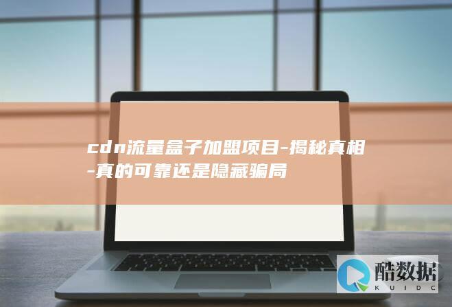 cdn流量盒子加盟项目-揭秘真相-真的可靠还是隐藏骗局