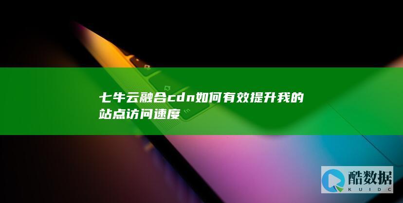 七牛云融合cdn如何有效提升我的站点访问速度