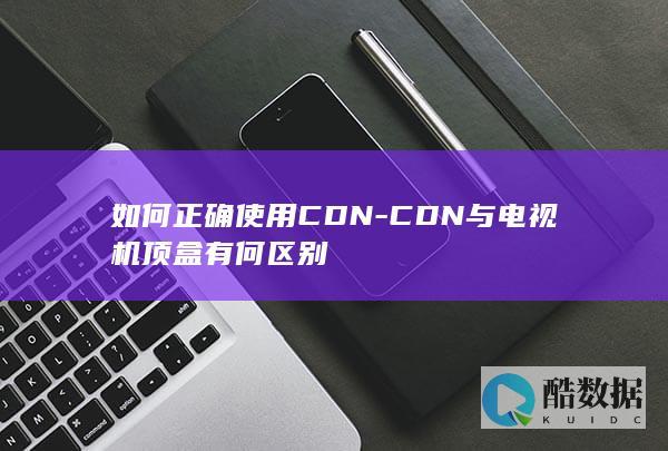 如何正确使用CDN-CDN与电视机顶盒有何区别