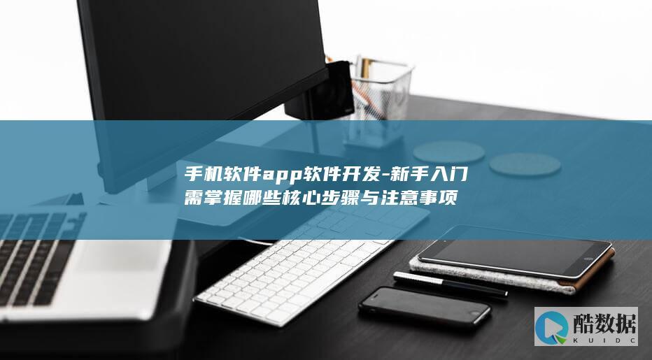 手机软件app软件开发-新手入门需掌握哪些核心步骤与注意事项