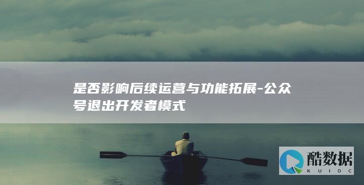 是否影响后续运营与功能拓展-公众号退出开发者模式