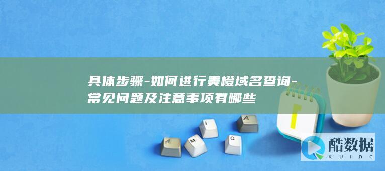 具体步骤-如何进行美橙域名查询-常见问题及注意事项有哪些