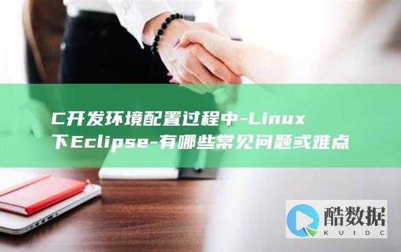C开发环境配置过程中-Linux下Eclipse-有哪些常见问题或难点