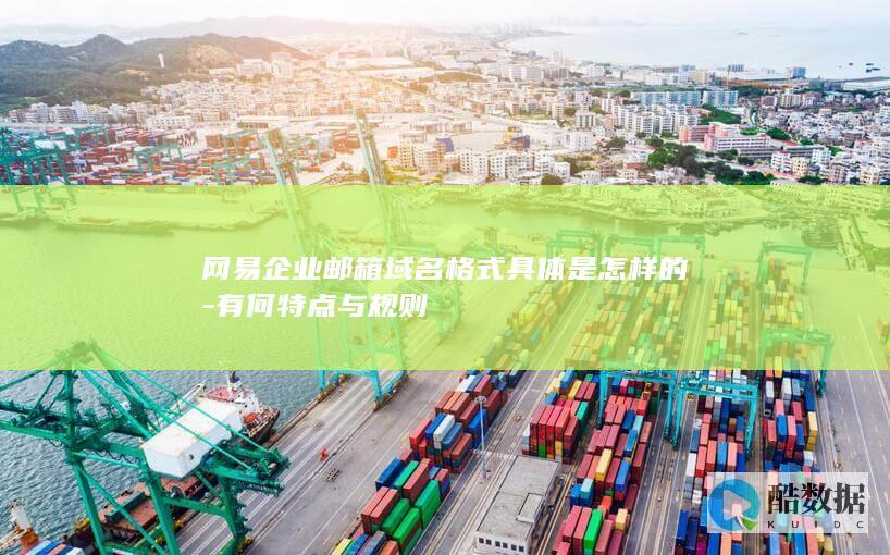 网易企业邮箱域名格式具体是怎样的-有何特点与规则