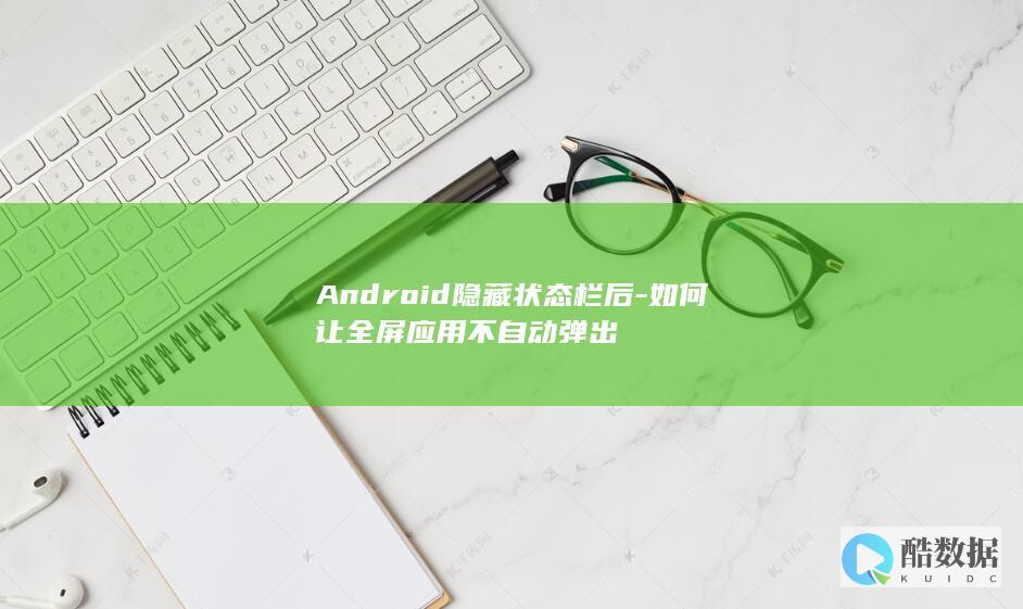Android状态栏隐藏后全屏模式保持
