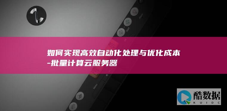 如何实现高效自动化处理与优化成本-批量计算云服务器