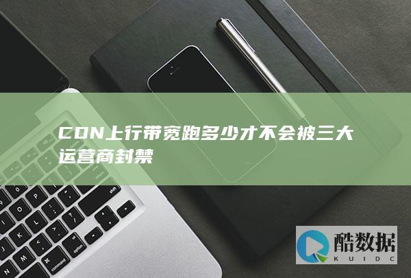 CDN上行带宽跑多少才不会被三大运营商封禁