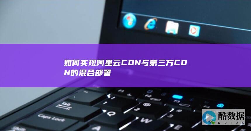 如何实现阿里云CDN与第三方CDN的混合部署