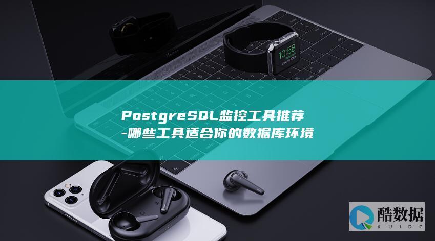 PostgreSQL监控工具推荐-哪些工具适合你的数据库环境