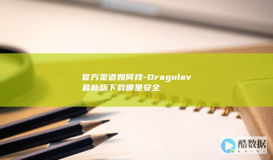 官方渠道如何找-Dragulav最新版下载哪里安全