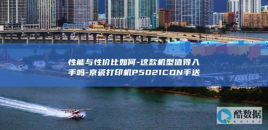 性能与性价比如何-这款机型值得入手吗-京瓷打印机P5021CDN手送