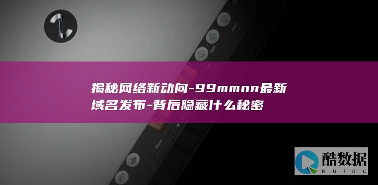 揭秘网络新动向-99mmnn最新域名发布-背后隐藏什么秘密